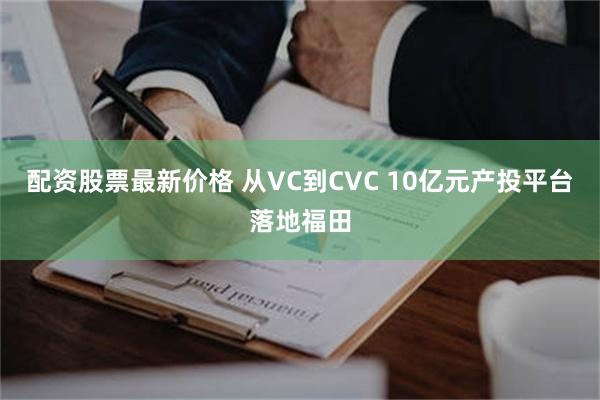 配资股票最新价格 从VC到CVC 10亿元产投平台落地福田