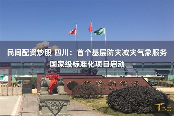 民间配资炒股 四川：首个基层防灾减灾气象服务国家级标准化项目启动