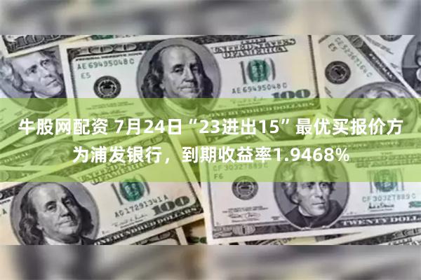 牛股网配资 7月24日“23进出15”最优买报价方为浦发银行，到期收益率1.9468%