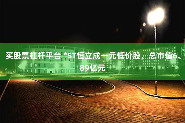 买股票杠杆平台 *ST恒立成一元低价股，总市值6.89亿元