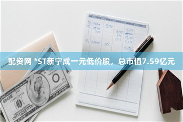 配资网 *ST新宁成一元低价股，总市值7.59亿元