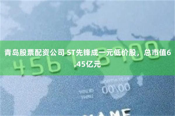 青岛股票配资公司 ST先锋成一元低价股，总市值6.45亿元