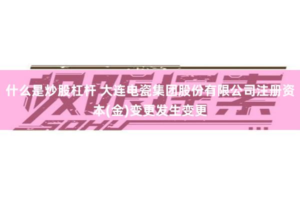 什么是炒股杠杆 大连电瓷集团股份有限公司注册资本(金)变更发生变更