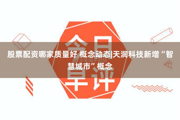 股票配资哪家质量好 概念动态|天润科技新增“智慧城市”概念