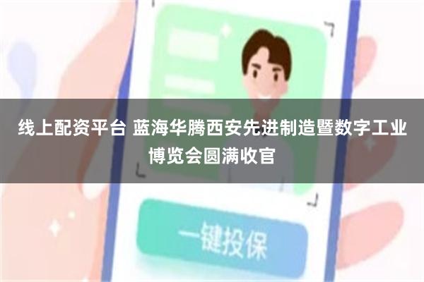 线上配资平台 蓝海华腾西安先进制造暨数字工业博览会圆满收官