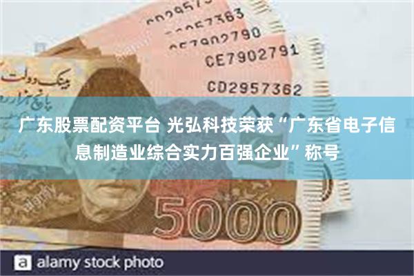 广东股票配资平台 光弘科技荣获“广东省电子信息制造业综合实力百强企业”称号