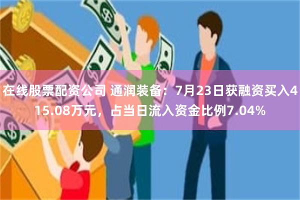 在线股票配资公司 通润装备：7月23日获融资买入415.08万元，占当日流入资金比例7.04%