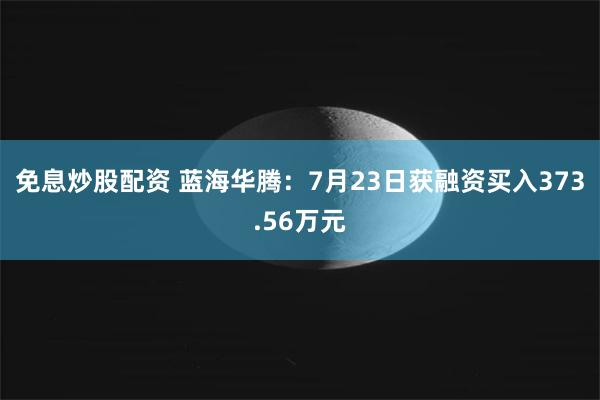 免息炒股配资 蓝海华腾：7月23日获融资买入373.56万元