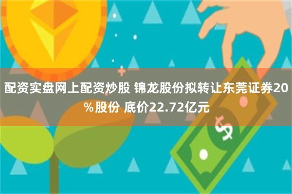 配资实盘网上配资炒股 锦龙股份拟转让东莞证券20％股份 底价22.72亿元