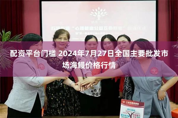 配资平台门槛 2024年7月27日全国主要批发市场海鳗价格行情