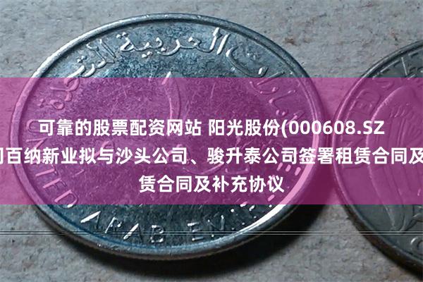 可靠的股票配资网站 阳光股份(000608.SZ)：子公司百纳新业拟与沙头公司、骏升泰公司签署租赁合同及补充协议