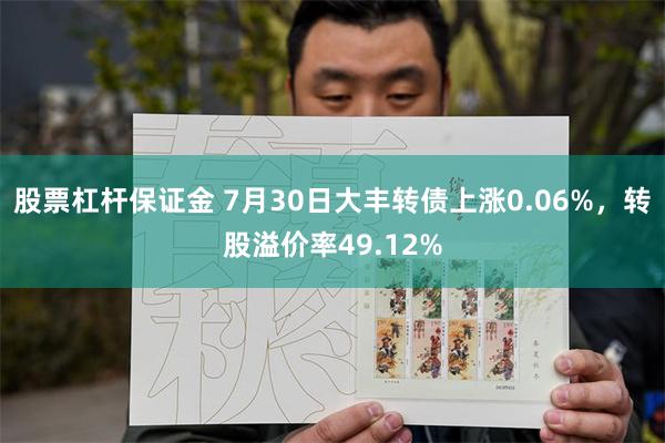 股票杠杆保证金 7月30日大丰转债上涨0.06%，转股溢价率49.12%