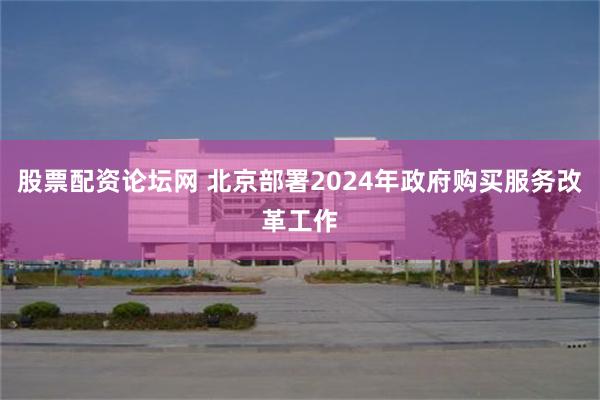 股票配资论坛网 北京部署2024年政府购买服务改革工作