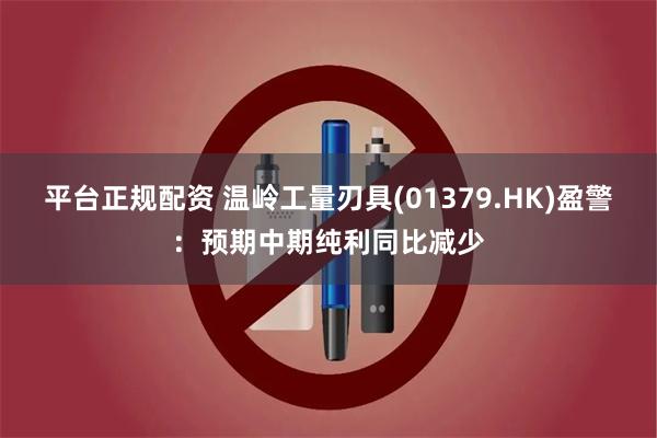 平台正规配资 温岭工量刃具(01379.HK)盈警：预期中期纯利同比减少