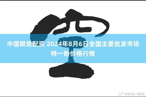 中国期货配资 2024年8月6日全国主要批发市场特一粉价格行情