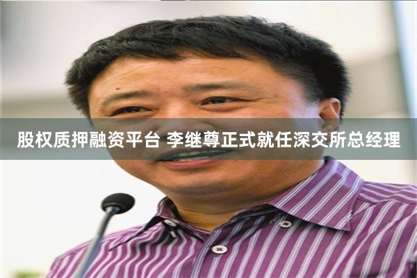 股权质押融资平台 李继尊正式就任深交所总经理