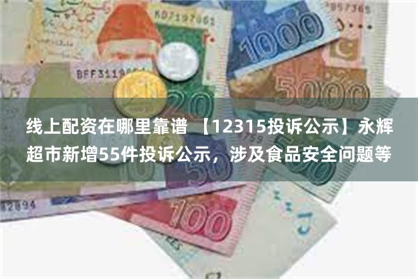 线上配资在哪里靠谱 【12315投诉公示】永辉超市新增55件投诉公示，涉及食品安全问题等