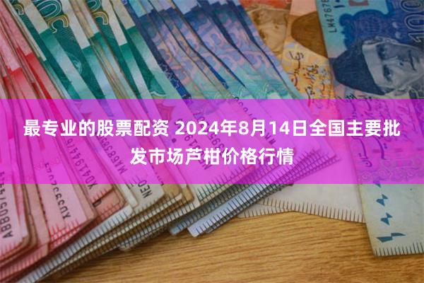 最专业的股票配资 2024年8月14日全国主要批发市场芦柑价格行情