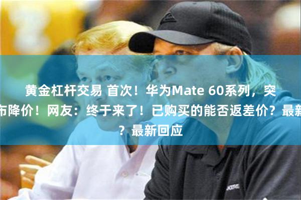 黄金杠杆交易 首次！华为Mate 60系列，突然宣布降价！网友：终于来了！已购买的能否返差价？最新回应