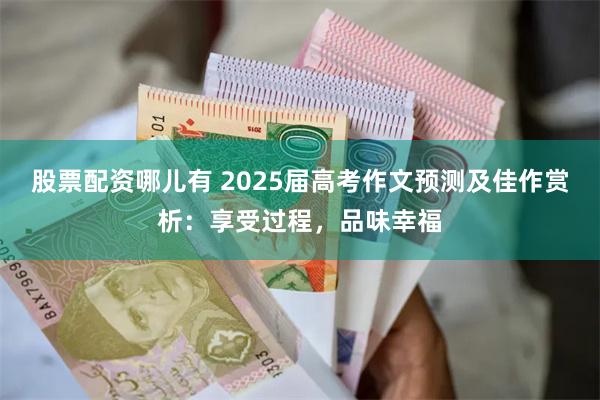 股票配资哪儿有 2025届高考作文预测及佳作赏析：享受过程，品味幸福