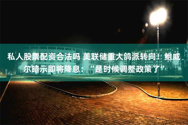 私人股票配资合法吗 美联储重大鸽派转向！鲍威尔暗示即将降息：“是时候调整政策了”