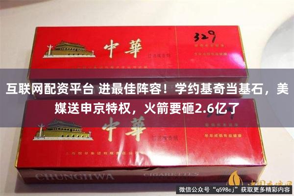 互联网配资平台 进最佳阵容！学约基奇当基石，美媒送申京特权，火箭要砸2.6亿了