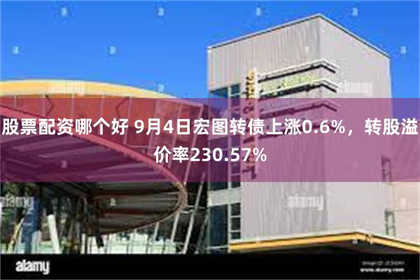 股票配资哪个好 9月4日宏图转债上涨0.6%，转股溢价率230.57%