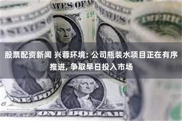 股票配资新闻 兴蓉环境: 公司瓶装水项目正在有序推进, 争取早日投入市场