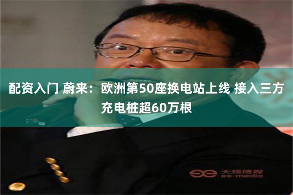 配资入门 蔚来：欧洲第50座换电站上线 接入三方充电桩超60万根