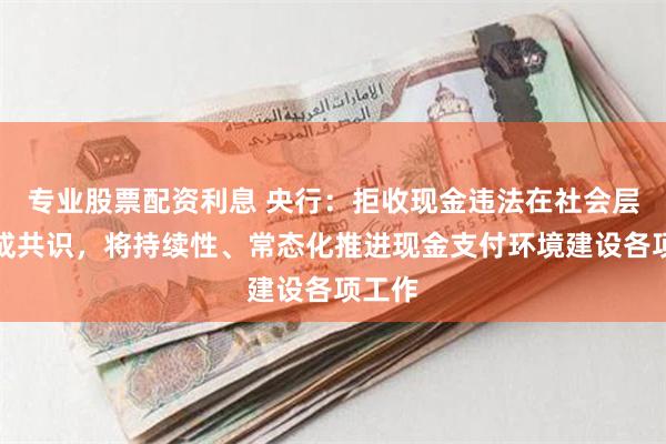 专业股票配资利息 央行：拒收现金违法在社会层面形成共识，将持续性、常态化推进现金支付环境建设各项工作