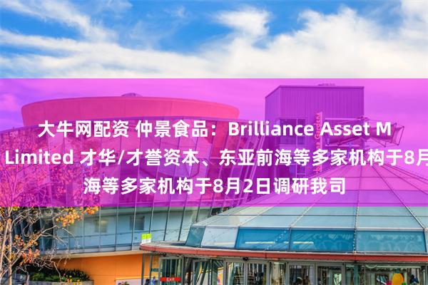 大牛网配资 仲景食品：Brilliance Asset Management Limited 才华/才誉资本、东亚前海等多家机构于8月2日调研我司