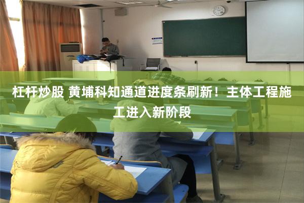 杠杆炒股 黄埔科知通道进度条刷新！主体工程施工进入新阶段