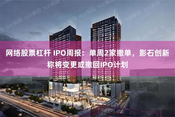 网络股票杠杆 IPO周报：单周2家撤单，影石创新称将变更或撤回IPO计划