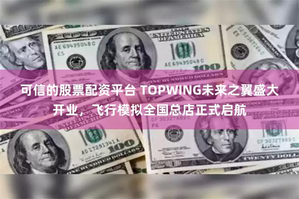 可信的股票配资平台 TOPWING未来之翼盛大开业，飞行模拟全国总店正式启航