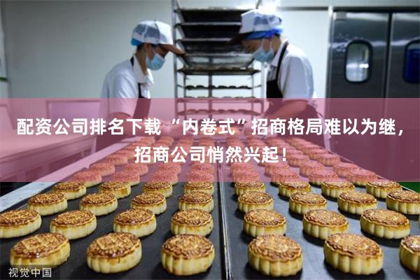 配资公司排名下载 “内卷式”招商格局难以为继，招商公司悄然兴起！