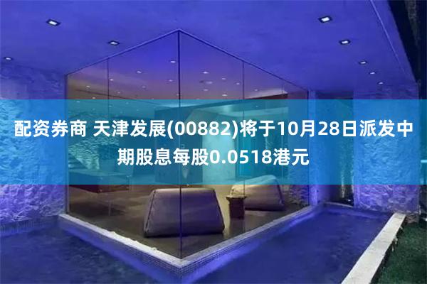 配资券商 天津发展(00882)将于10月28日派发中期股息每股0.0518港元