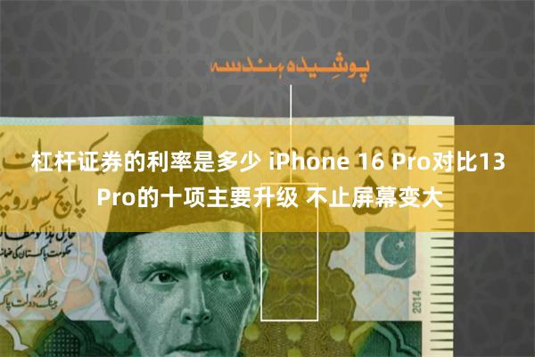 杠杆证券的利率是多少 iPhone 16 Pro对比13 Pro的十项主要升级 不止屏幕变大