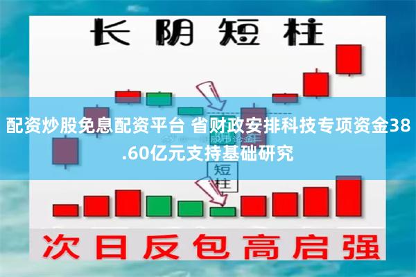 配资炒股免息配资平台 省财政安排科技专项资金38.60亿元支持基础研究