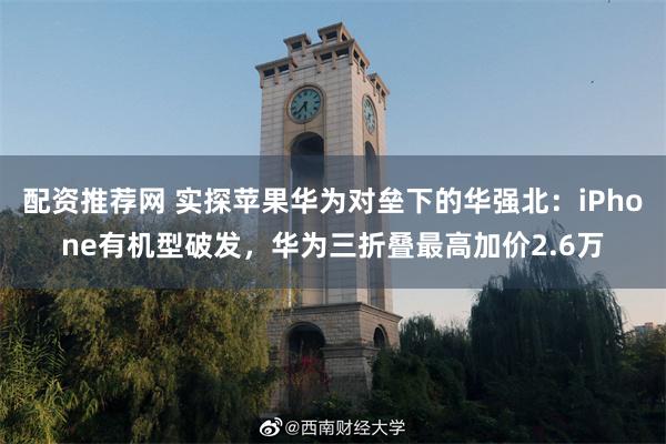 配资推荐网 实探苹果华为对垒下的华强北：iPhone有机型破发，华为三折叠最高加价2.6万