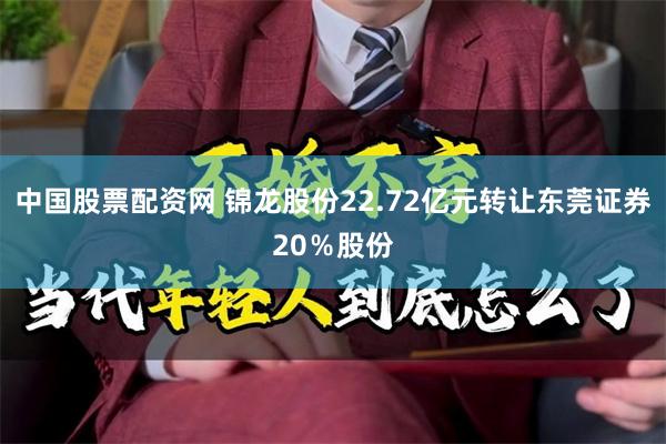 中国股票配资网 锦龙股份22.72亿元转让东莞证券20％股份