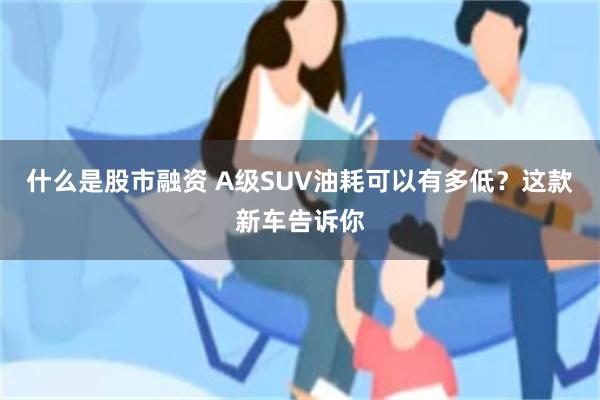 什么是股市融资 A级SUV油耗可以有多低？这款新车告诉你