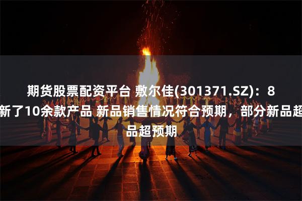 期货股票配资平台 敷尔佳(301371.SZ)：8月上新了10余款产品 新品销售情况符合预期，部分新品超预期