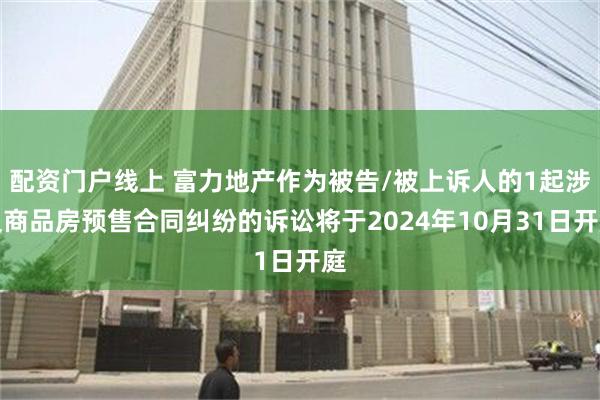 配资门户线上 富力地产作为被告/被上诉人的1起涉及商品房预售合同纠纷的诉讼将于2024年10月31日开庭