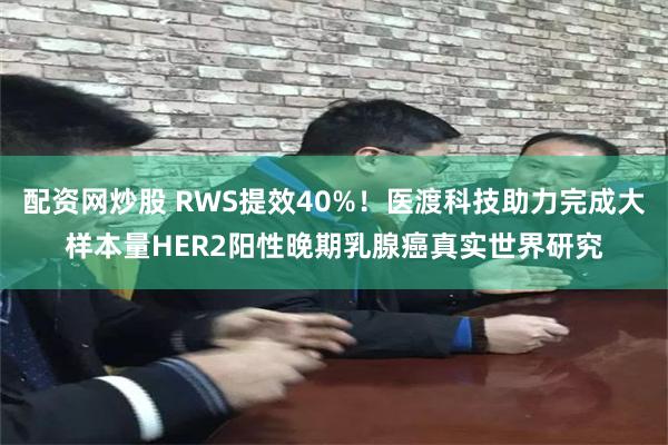 配资网炒股 RWS提效40%！医渡科技助力完成大样本量HER2阳性晚期乳腺癌真实世界研究