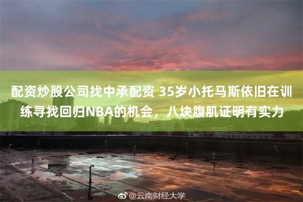 配资炒股公司找中承配资 35岁小托马斯依旧在训练寻找回归NBA的机会，八块腹肌证明有实力