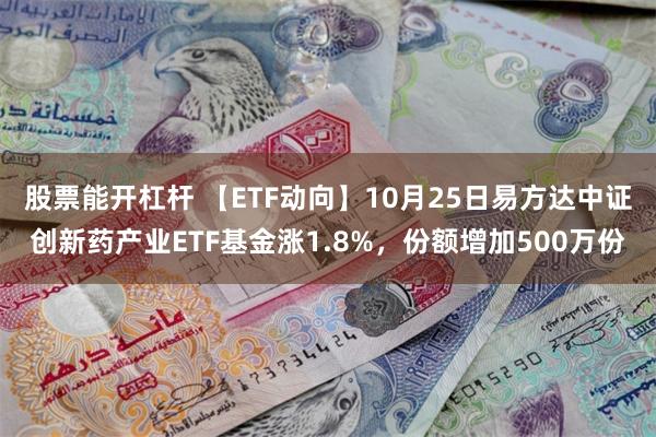 股票能开杠杆 【ETF动向】10月25日易方达中证创新药产业ETF基金涨1.8%，份额增加500万份