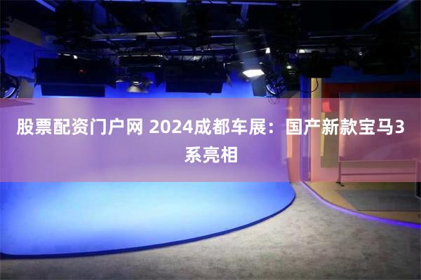 股票配资门户网 2024成都车展：国产新款宝马3系亮相