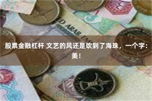 股票金融杠杆 文艺的风还是吹到了海珠，一个字：美！