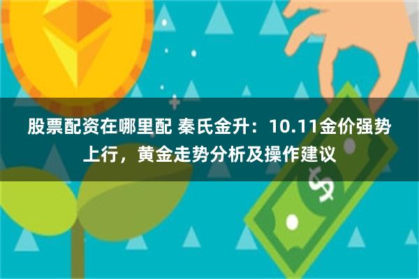 股票配资在哪里配 秦氏金升：10.11金价强势上行，黄金走势分析及操作建议