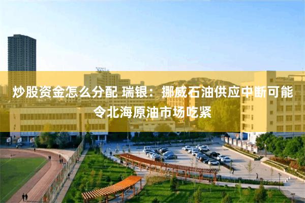 炒股资金怎么分配 瑞银：挪威石油供应中断可能令北海原油市场吃紧